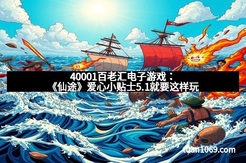 40001百老汇电子游戏:《仙途》爱心小贴士5.1就要这样玩