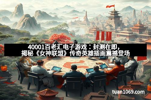 40001百老汇电子游戏:封测在即,揭秘《女神联盟》传奇英雄插画震撼登场